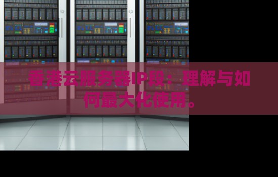 香港云服务器IP段有哪些：理解与如何最大化使用