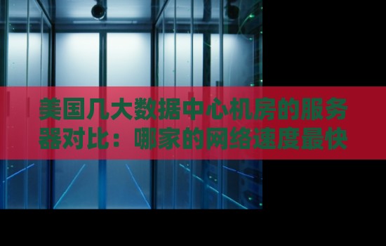 美国大数据中心机房的服务器对比:哪家的网络速度最快?