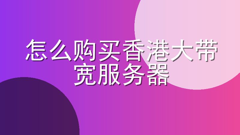 怎么购买香港大带宽服务器-香港大带宽服务器价格表