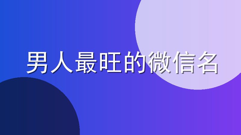 男人最旺的微信名-2027最旺男人的微信名字