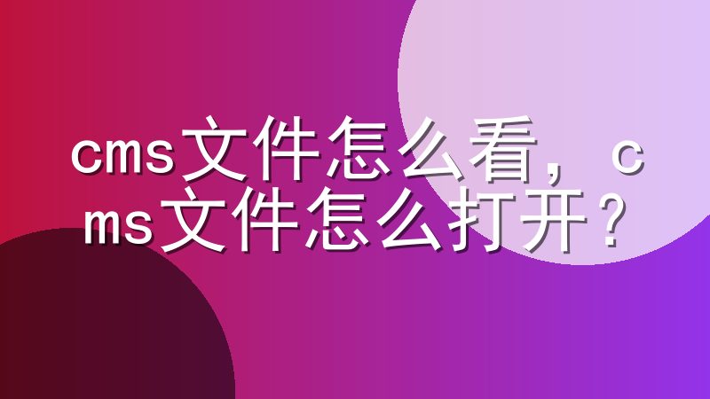 cms文件怎么看，cms文件怎么打开？