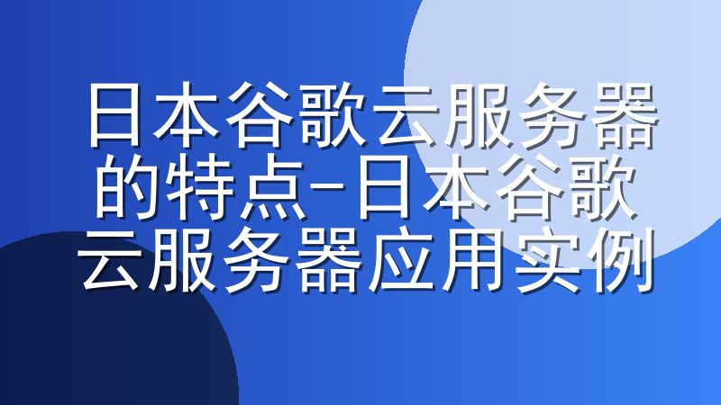 日本谷歌云服务器的特点-日本谷歌云服务器应用实例