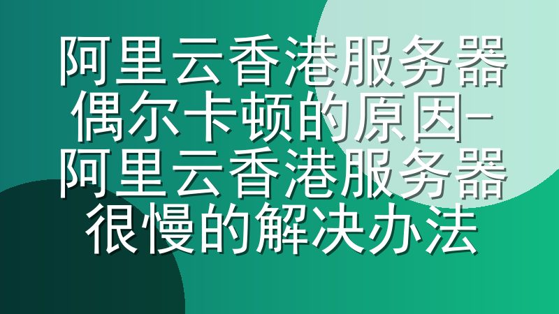阿里云香港服务器偶尔卡顿的原因-阿里云香港服务器很慢的解决办法