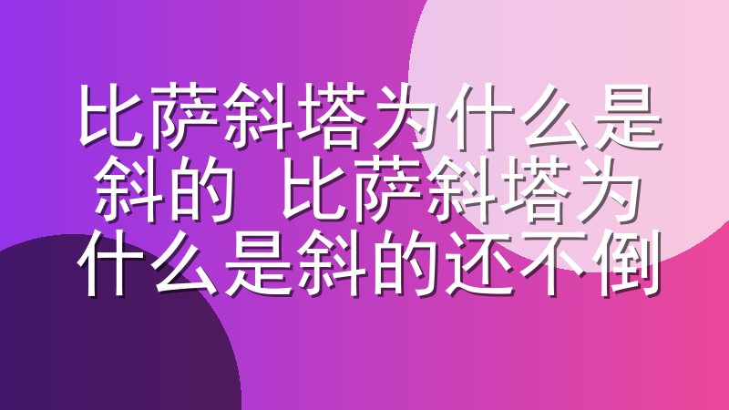 比萨斜塔为什么是斜的 比萨斜塔为什么是斜的还不倒