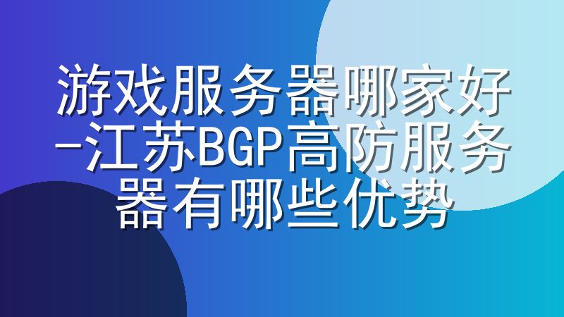 游戏服务器哪家好-江苏BGP高防服务器有哪些优势