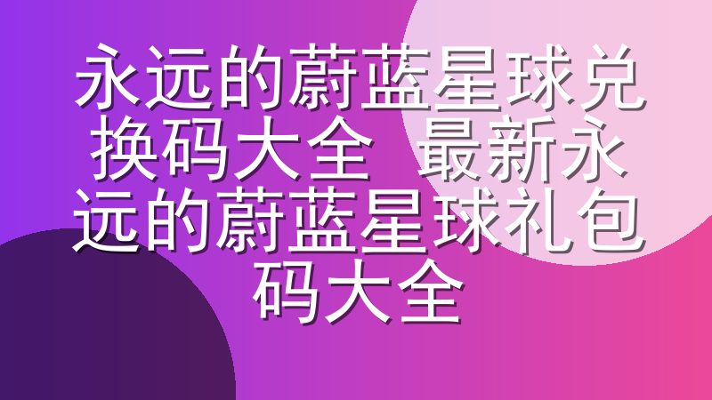 永远的蔚蓝星球兑换码大全 最新永远的蔚蓝星球礼包码大全